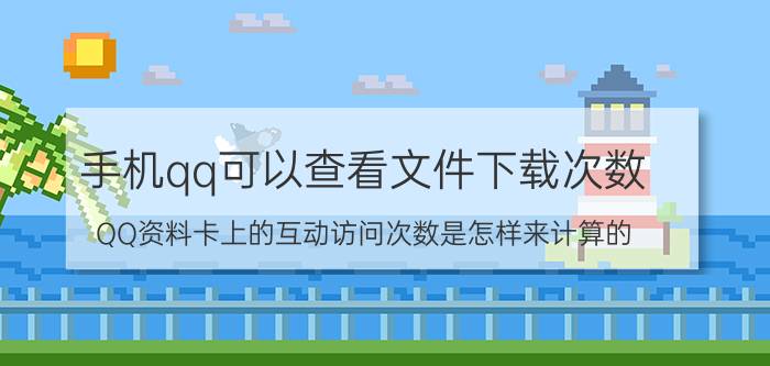 手机qq可以查看文件下载次数 QQ资料卡上的互动访问次数是怎样来计算的？